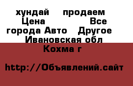 хундай 78 продаем › Цена ­ 650 000 - Все города Авто » Другое   . Ивановская обл.,Кохма г.